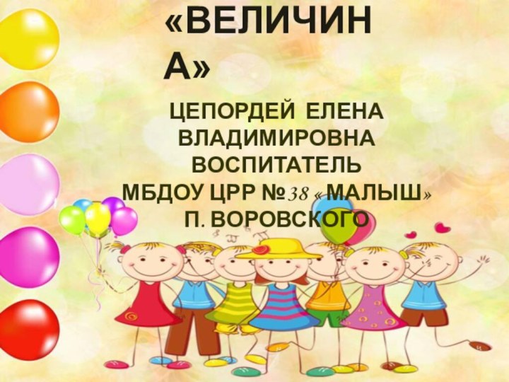 ЦЕПОРДЕЙ ЕЛЕНА ВЛАДИМИРОВНА ВОСПИТАТЕЛЬ МБДОУ ЦРР №38 « МАЛЫШ» П. ВОРОВСКОГО«ВЕЛИЧИНА»