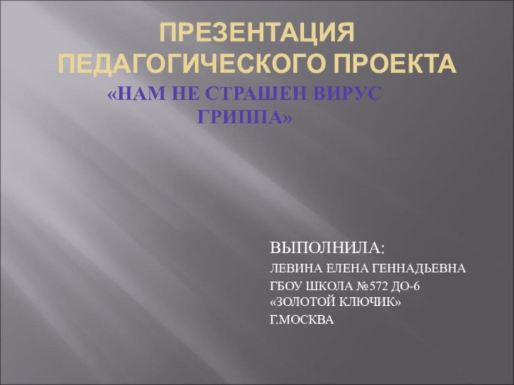 ПРЕЗЕНТАЦИЯ ПЕДАГОГИЧЕСКОГО ПРОЕКТА«НАМ НЕ СТРАШЕН ВИРУС ГРИППА»ВЫПОЛНИЛА: ЛЕВИНА ЕЛЕНА ГЕННАДЬЕВНАГБОУ ШКОЛА №572 ДО-6 «ЗОЛОТОЙ КЛЮЧИК»Г.МОСКВА