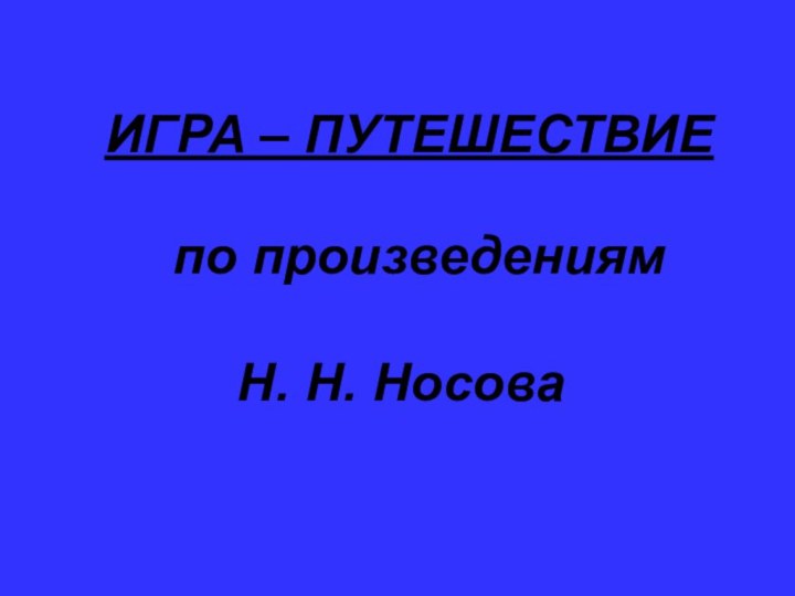 ИГРА – ПУТЕШЕСТВИЕ    по произведениям     Н. Н. Носова