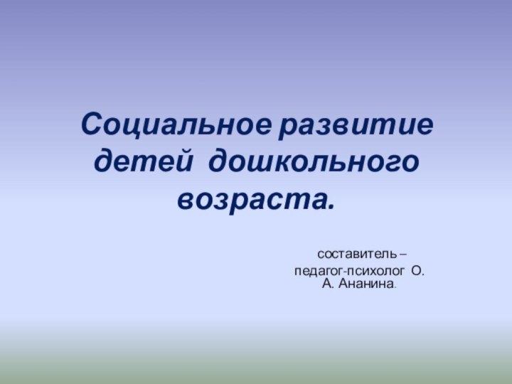 Социальное развитие детей дошкольного возраста. составитель – педагог-психолог О.А. Ананина.