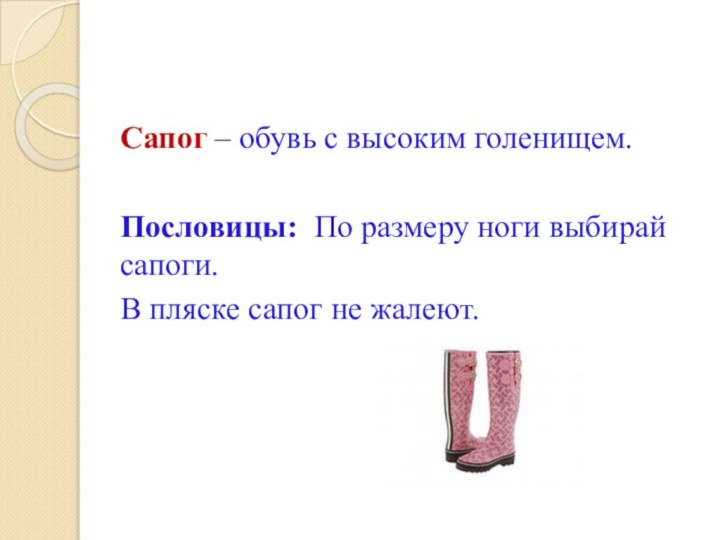 Сапог – обувь с высоким голенищем.Пословицы: По размеру ноги выбирай сапоги.В пляске сапог не жалеют.