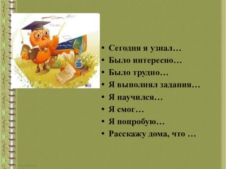 Сегодня я узнал…Было интересно…Было трудно…Я выполнял задания…Я научился…Я смог…Я попробую…Расскажу дома, что …