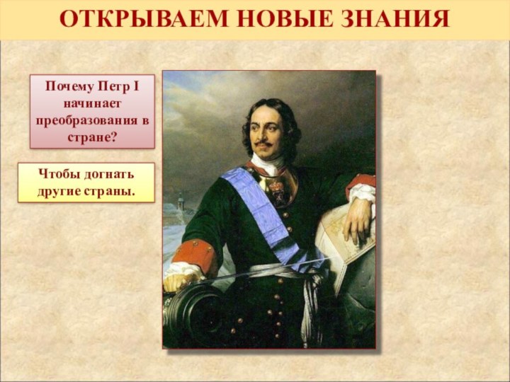 ОТКРЫВАЕМ НОВЫЕ ЗНАНИЯПочему Петр I начинает преобразования в стране?Чтобы догнать другие страны.