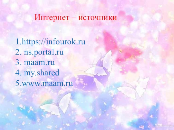 Интернет – источники1.https://infourok.ru2. ns.portal.ru3. maam.ru4. my.shared5.www.maam.ru