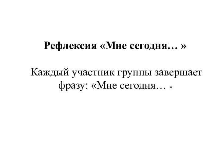 Рефлексия «Мне сегодня… »  Каждый участник группы завершает фразу: «Мне сегодня… »