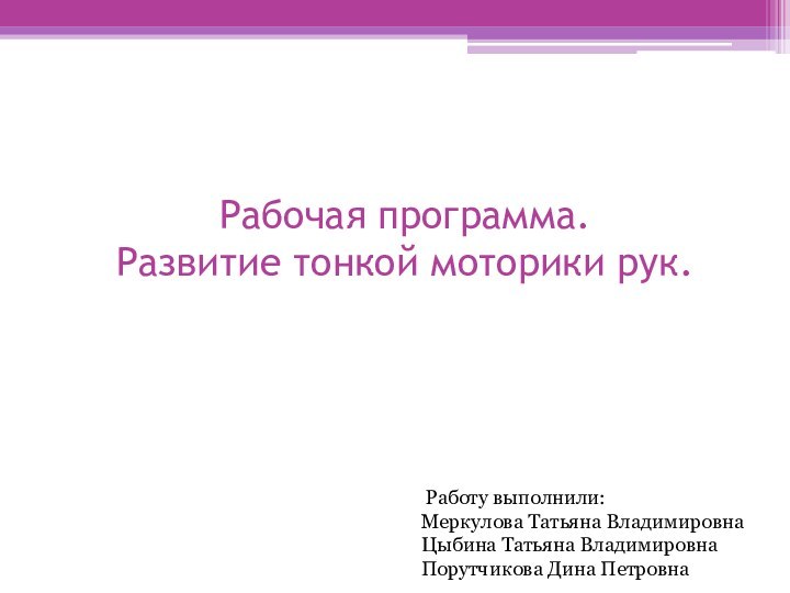 Рабочая программа.  Развитие тонкой моторики рук. Работу выполнили:Меркулова Татьяна ВладимировнаЦыбина Татьяна ВладимировнаПорутчикова Дина Петровна