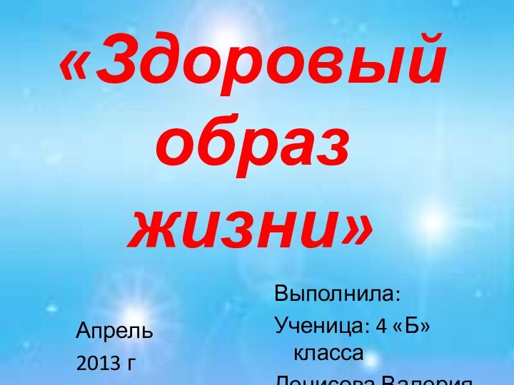 «Здоровый образ жизни»Выполнила:Ученица: 4 «Б» классаДенисова ВалерияАпрель2013 г