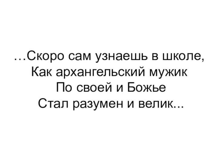 …Скоро сам узнаешь в школе, Как архангельский мужик  По своей и