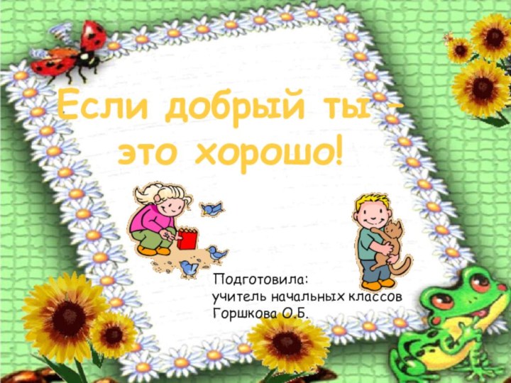 Подготовила:учитель начальных классовГоршкова О.Б.Если добрый ты –это хорошо!