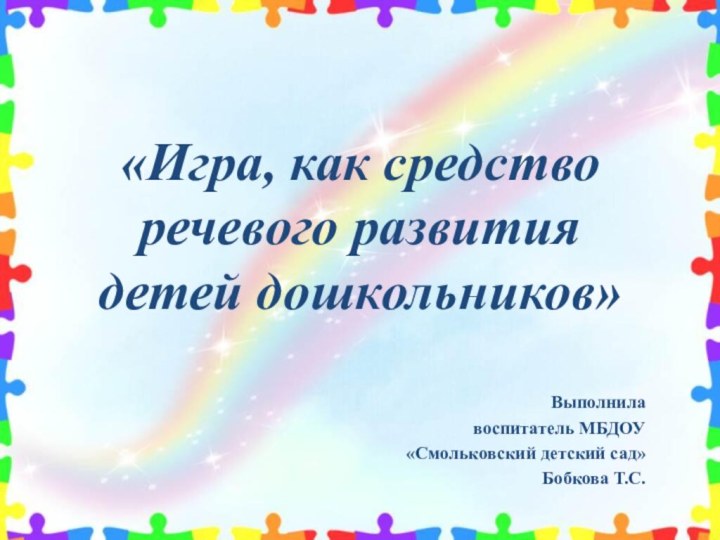 «Игра, как средство речевого развития детей дошкольников»Выполнила воспитатель МБДОУ «Смольковский детский сад»Бобкова Т.С.