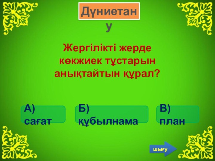 Жергілікті жерде көкжиек тұстарын анықтайтын құрал?Б) құбылнамаА) сағатВ) планДүниетанушығу