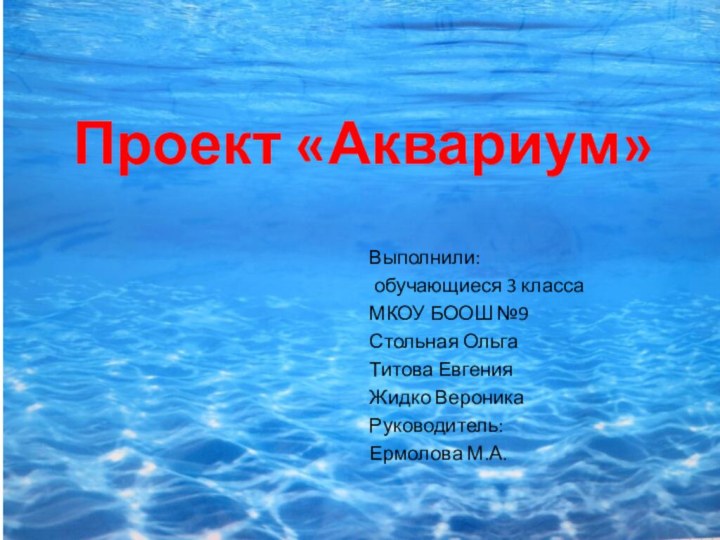 Проект «Аквариум»Выполнили: обучающиеся 3 класса МКОУ БООШ №9Стольная ОльгаТитова ЕвгенияЖидко ВероникаРуководитель:Ермолова М.А.