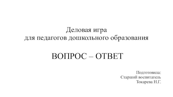 Деловая игра  для педагогов дошкольного образования ВОПРОС – ОТВЕТПодготовила:Старший воспитатель Токарева Н.Г.