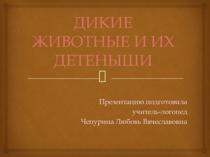 ДИКИЕ ЖИВОТНЫЕ И ИХ ДЕТЕНЫШИПрезентацию подготовила учитель-логопед Чепурина Любовь Вячеславовна