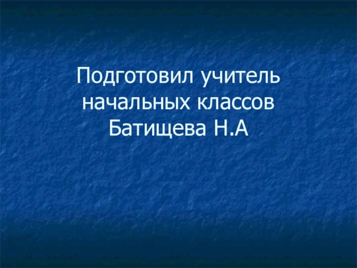 Подготовил учитель начальных классов Батищева Н.А