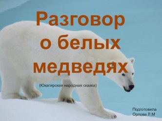 Разговор о белых медведях (юкагирская народная сказка) презентация к уроку по развитию речи (подготовительная группа)