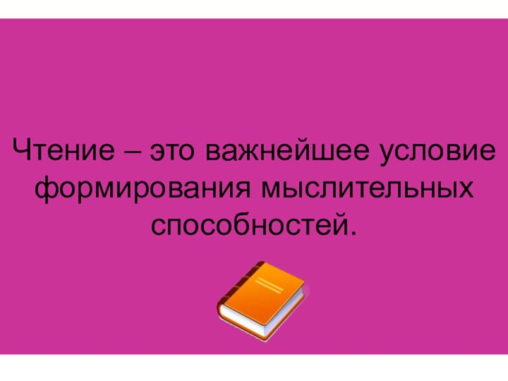 Чтение – это важнейшее условие формирования мыслительных способностей.