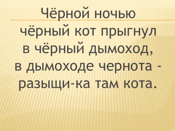 Чёрной ночью чёрный кот прыгнул в чёрный дымоход, в дымоходе чернота - разыщи-ка там кота.