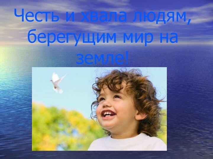 Честь и хвала людям, берегущим мир на земле!