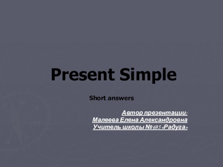 Present SimpleShort answersАвтор презентации: Малеева Елена АлександровнаУчитель школы №695 «Радуга»