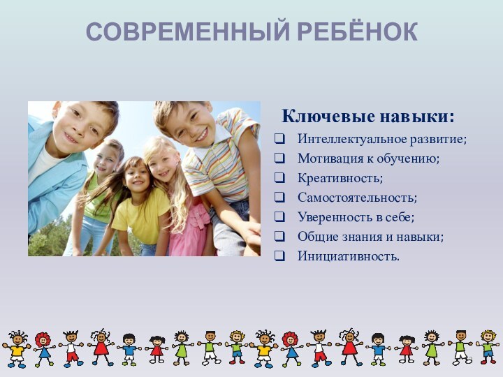СОВРЕМЕННЫЙ РЕБЁНОК  Ключевые навыки:Интеллектуальное развитие;Мотивация к обучению;Креативность;Самостоятельность;Уверенность в себе;Общие знания и навыки;Инициативность.