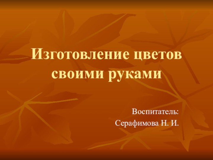 Изготовление цветов своими рукамиВоспитатель:Серафимова Н. И.