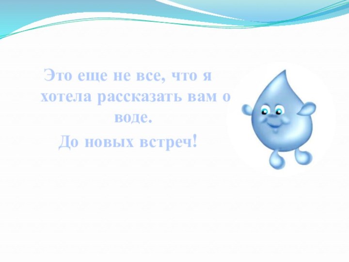 Это еще не все, что я хотела рассказать вам о воде. До новых встреч!