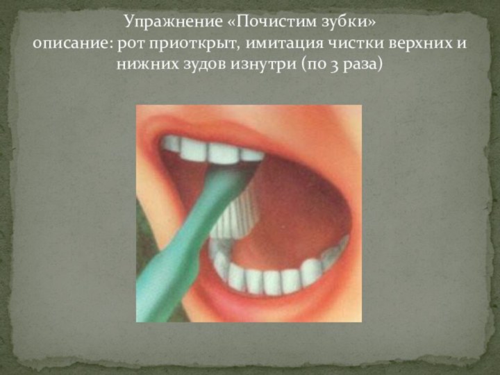 Упражнение «Почистим зубки» описание: рот приоткрыт, имитация чистки верхних и нижних зудов изнутри (по 3 раза)