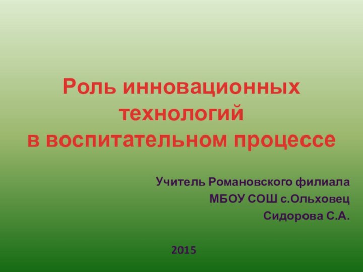 Учитель Романовского филиалаМБОУ СОШ с.ОльховецСидорова С.А.2015Роль инновационных технологийв воспитательном процессе