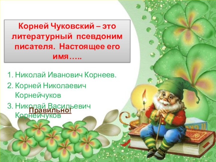 Корней Чуковский – это литературный псевдоним писателя. Настоящее его имя….. Николай Иванович