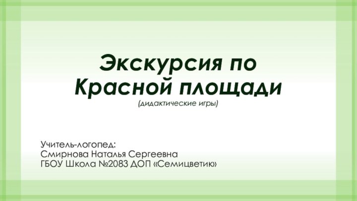 Экскурсия по  Красной площади  (дидактические игры)Учитель-логопед:Смирнова Наталья СергеевнаГБОУ Школа №2083 ДОП «Семицветик»