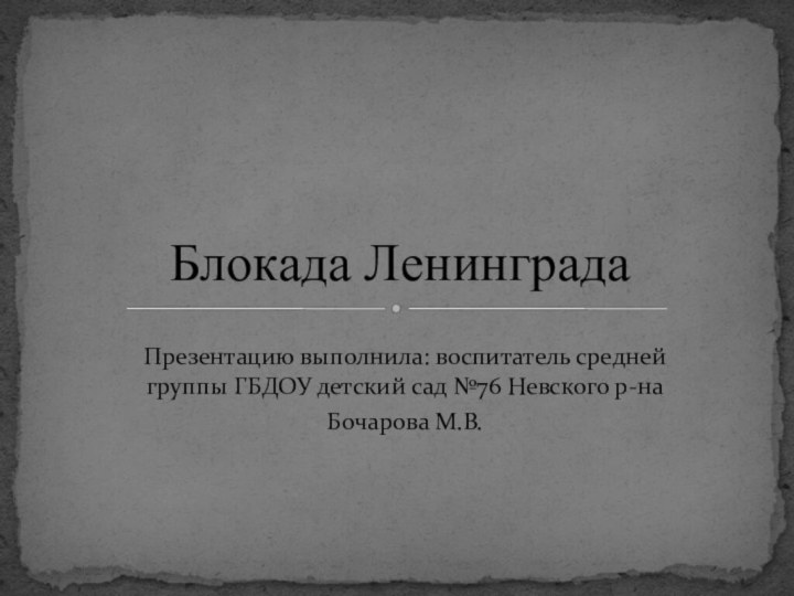 Презентацию выполнила: воспитатель средней группы ГБДОУ детский сад №76 Невского р-на Бочарова М.В.Блокада Ленинграда