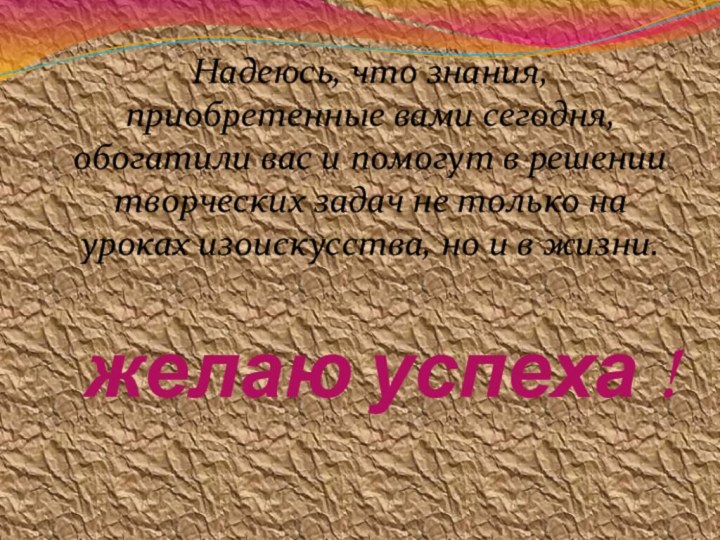 желаю успеха !  Надеюсь, что знания, приобретенные вами сегодня, обогатили