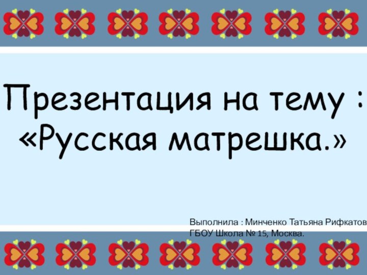 Презентация на тему : «Русская матрешка.»Выполнила : Минченко Татьяна Рифкатовна,ГБОУ Школа № 15, Москва.