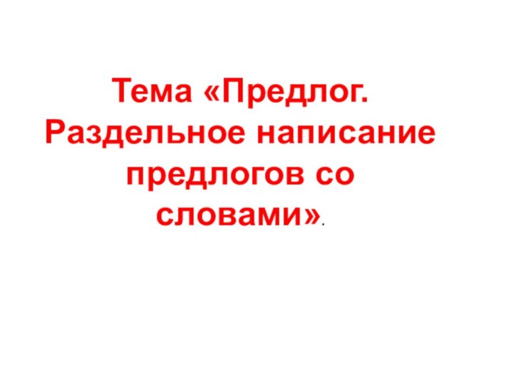 Тема «Предлог. Раздельное написание предлогов со словами».