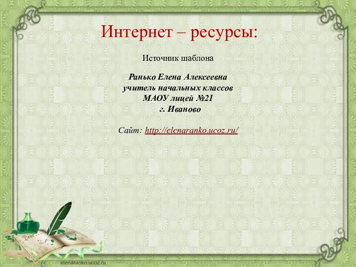 Источник шаблонаИнтернет – ресурсы:Ранько Елена Алексеевна учитель начальных классов МАОУ лицей №21 г. ИвановоСайт: http://elenaranko.ucoz.ru/