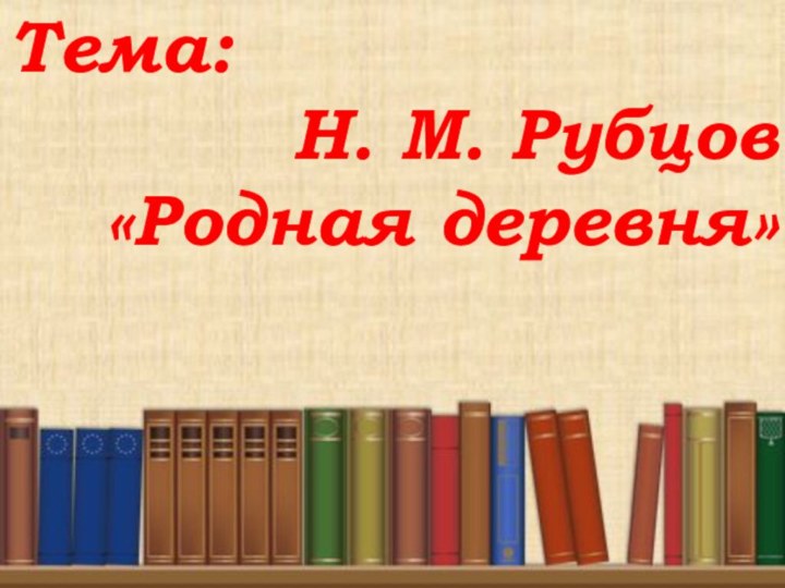 Тема: Н. М. Рубцов «Родная деревня»