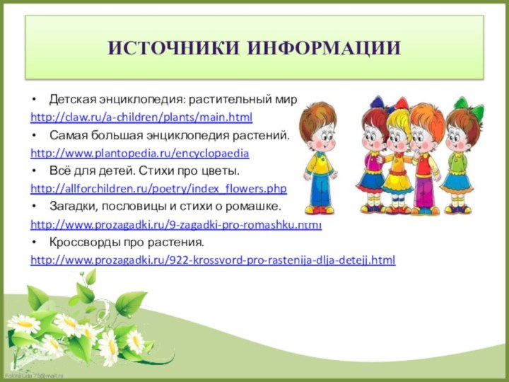 Детская энциклопедия: растительный мир.http://claw.ru/a-children/plants/main.htmlСамая большая энциклопедия растений.http://www.plantopedia.ru/encyclopaediaВсё для детей. Стихи про цветы.http://allforchildren.ru/poetry/index_flowers.phpЗагадки,