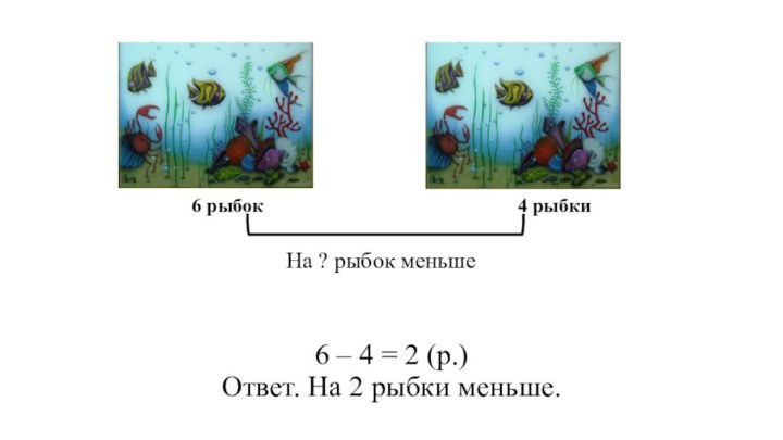 6 – 4 = 2 (р.) Ответ. На 2 рыбки меньше.6 рыбок