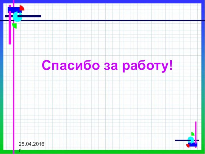 Спасибо за работу! 25.04.2016 г.