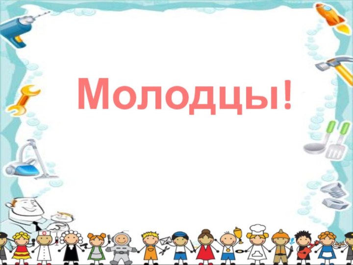 Молодцы!