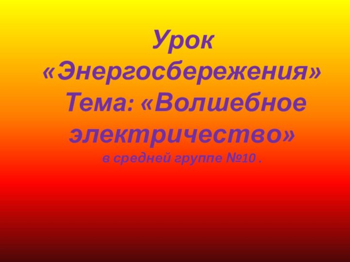 Урок «Энергосбережения»   Тема: «Волшебное электричество» в средней группе №10 .