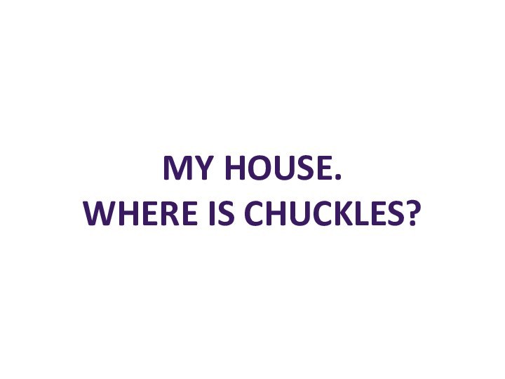 My house. Where is Chuckles?