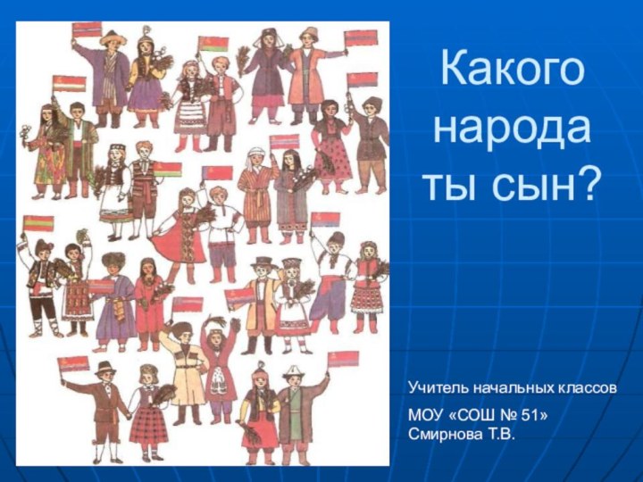 Какого народа ты сын? Учитель начальных классов МОУ «СОШ № 51» Смирнова Т.В.