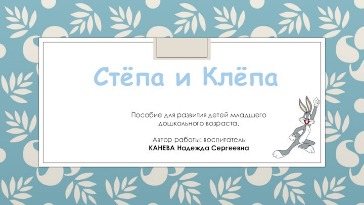 Стёпа и КлёпаПособие для развития детей младшего дошкольного возраста.Автор работы: воспитательКАНЕВА Надежда Сергеевна