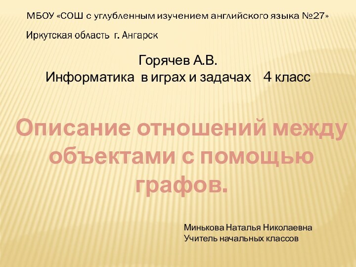 Описание отношений между объектами с помощью графов.Минькова Наталья НиколаевнаУчитель начальных классовГорячев А.В.Информатика