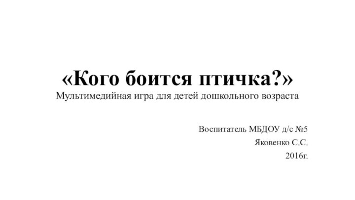 «Кого боится птичка?» Мультимедийная игра для детей дошкольного возрастаВоспитатель МБДОУ д/с №5 Яковенко С.С. 2016г.