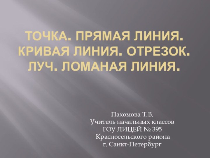 Точка. прямая линия. Кривая линия. Отрезок. Луч. Ломаная линия.Пахомова Т.В.Учитель начальных классовГОУ