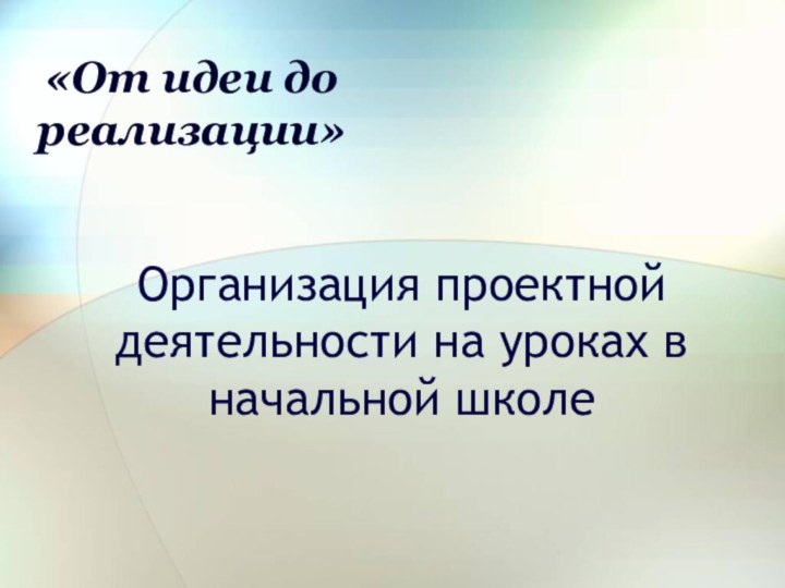 Организация проектной деятельности на уроках в начальной школе«От идеи до реализации»