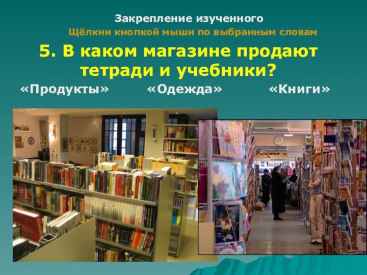 Закрепление изученногоЩёлкни кнопкой мыши по выбранным словам5. В каком магазине продают тетради и учебники?«Одежда»«Продукты» «Книги»